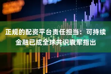 正规的配资平台责任担当：可持续金融已成全球共识袁军指出