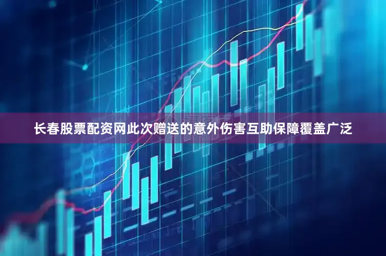 长春股票配资网此次赠送的意外伤害互助保障覆盖广泛