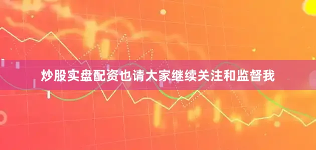 炒股实盘配资也请大家继续关注和监督我