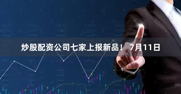 炒股配资公司七家上报新品！ 7月11日