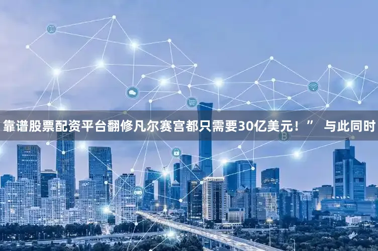 靠谱股票配资平台翻修凡尔赛宫都只需要30亿美元！”  与此同时