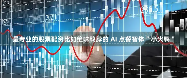 最专业的股票配资比如绝味鸭脖的 AI 点餐智体＂小火鸭＂