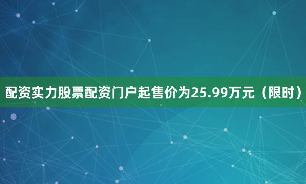 配资实力股票配资门户起售价为25.99万元（限时）