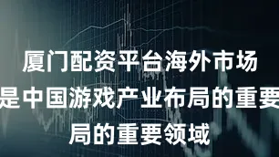厦门配资平台海外市场依然是中国游戏产业布局的重要领域