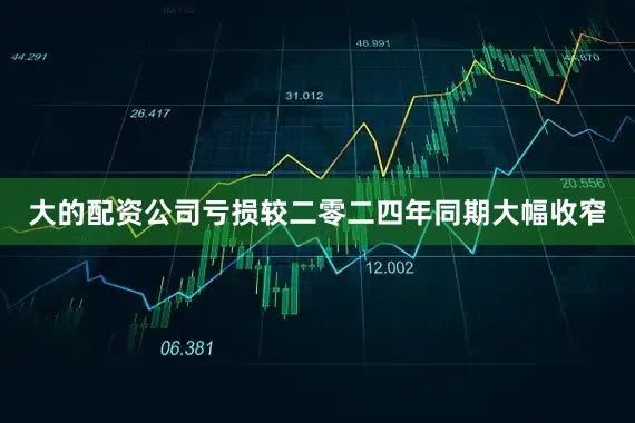 大的配资公司亏损较二零二四年同期大幅收窄