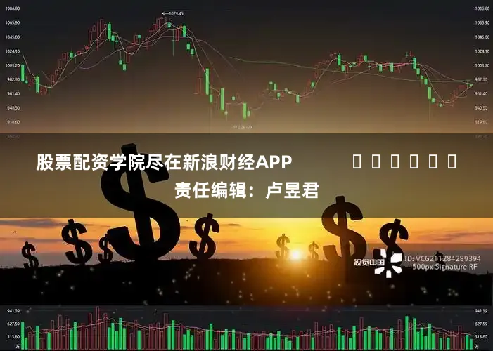 股票配资学院尽在新浪财经APP            						责任编辑：卢昱君