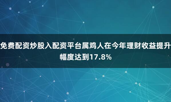 免费配资炒股入配资平台属鸡人在今年理财收益提升幅度达到17.8%