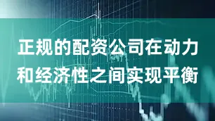 正规的配资公司在动力和经济性之间实现平衡