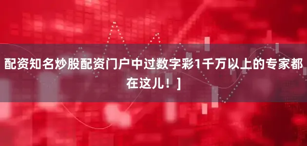 配资知名炒股配资门户中过数字彩1千万以上的专家都在这儿！]