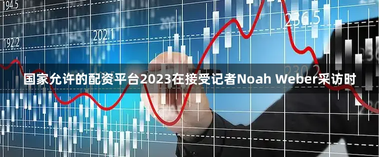 国家允许的配资平台2023在接受记者Noah Weber采访时