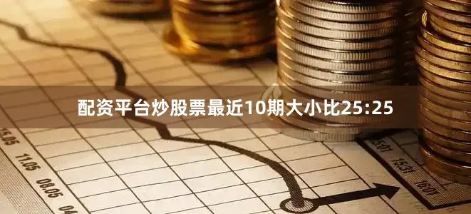 配资平台炒股票最近10期大小比25:25