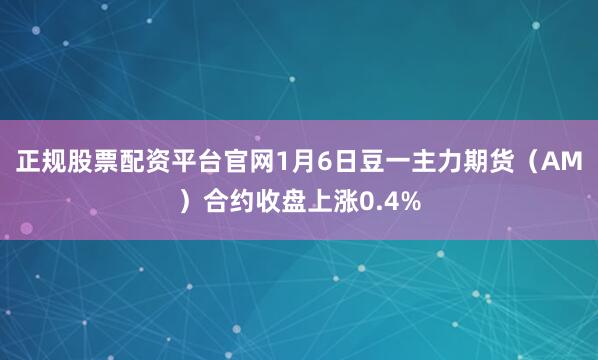 正规股票配资平台官网1月6日豆一主力期货（AM）合约收盘上涨0.4%