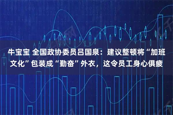牛宝宝 全国政协委员吕国泉：建议整顿将“加班文化”包装成“勤奋”外衣，这令员工身心俱疲