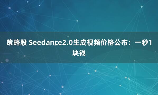 策略股 Seedance2.0生成视频价格公布：一秒1块钱