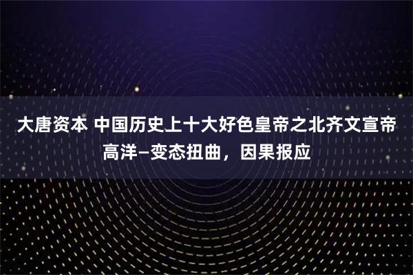 大唐资本 中国历史上十大好色皇帝之北齐文宣帝高洋—变态扭曲，因果报应