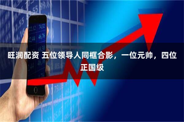 旺润配资 五位领导人同框合影，一位元帅，四位正国级