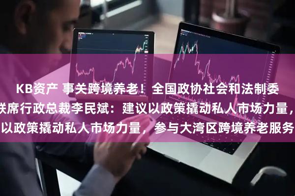 KB资产 事关跨境养老！全国政协社会和法制委员会副主任、东亚银行联席行政总裁李民斌：建议以政策撬动私人市场力量，参与大湾区跨境养老服务