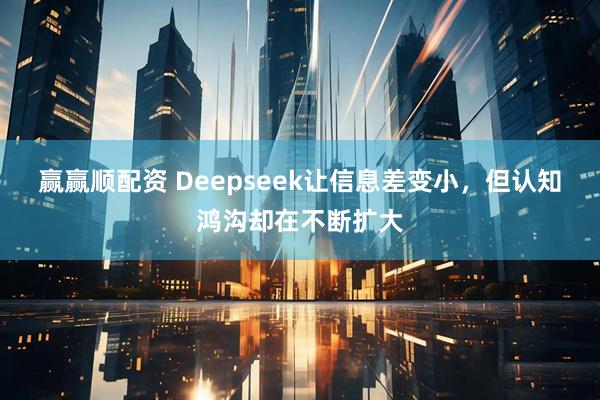 赢赢顺配资 Deepseek让信息差变小，但认知鸿沟却在不断扩大