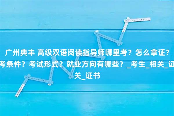 广州典丰 高级双语阅读指导师哪里考?怎么拿证?报考条件?考试形式?就业方向有哪些?_考生_相关_证书