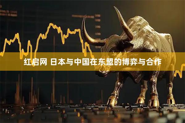 红启网 日本与中国在东盟的博弈与合作