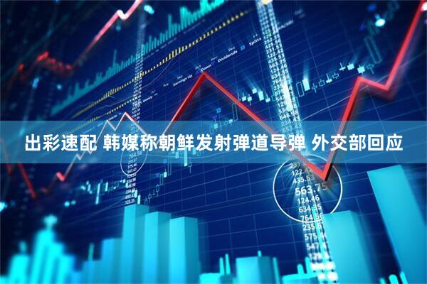 出彩速配 韩媒称朝鲜发射弹道导弹 外交部回应