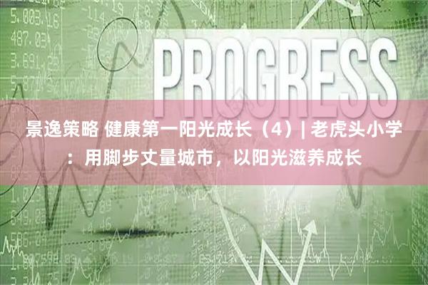 景逸策略 健康第一阳光成长（4）| 老虎头小学：用脚步丈量城市，以阳光滋养成长
