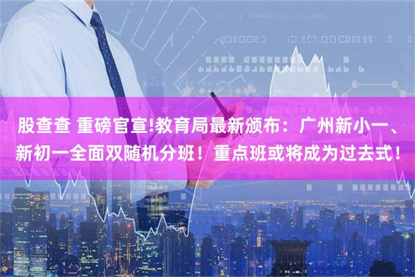 股查查 重磅官宣!教育局最新颁布：广州新小一、新初一全面双随机分班！重点班或将成为过去式！