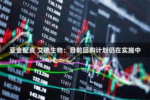 亚金配资 艾德生物：目前回购计划仍在实施中