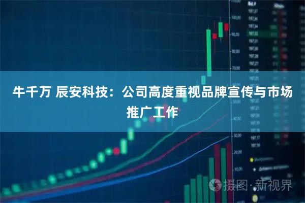 牛千万 辰安科技：公司高度重视品牌宣传与市场推广工作