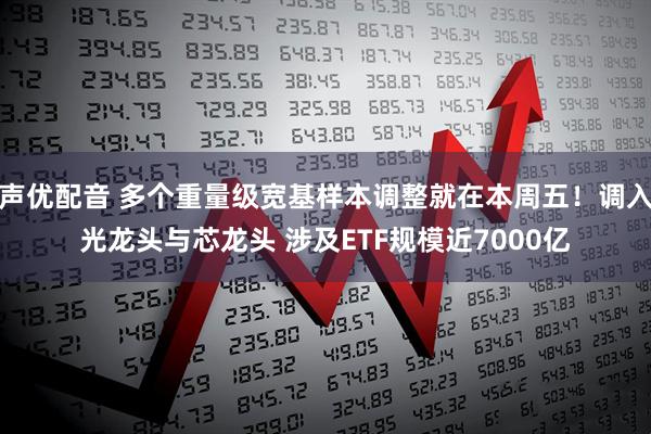声优配音 多个重量级宽基样本调整就在本周五！调入光龙头与芯龙头 涉及ETF规模近7000亿