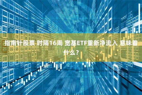 指南针股票 时隔16周 宽基ETF重新净流入 意味着什么？
