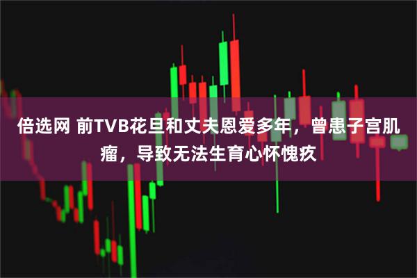 倍选网 前TVB花旦和丈夫恩爱多年,曾患子宫肌瘤,导致无法生育心怀愧疚