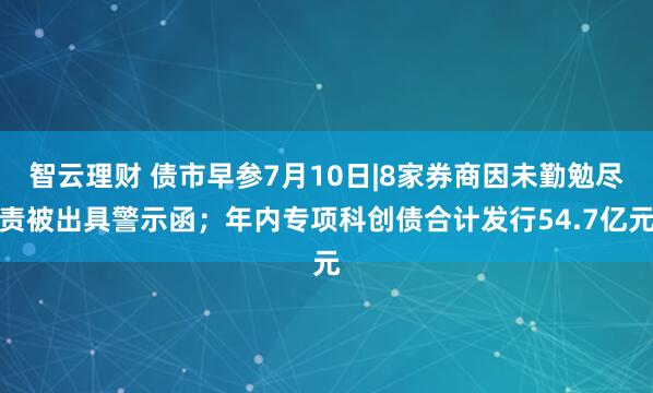 智云理财 债市早参7月10日|8家券商因未勤勉尽责被出具警示函；年内专项科创债合计发行54.7亿元