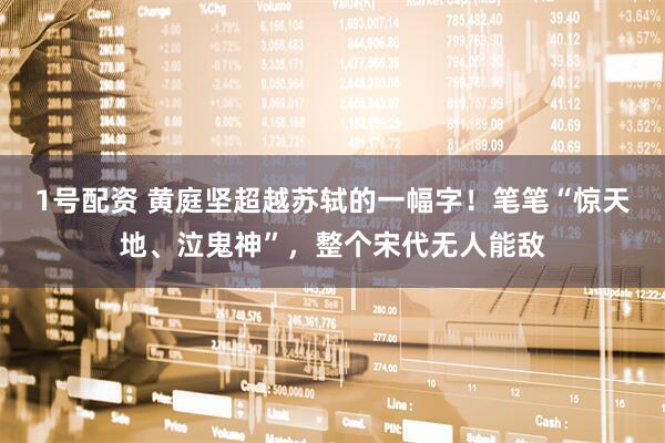 1号配资 黄庭坚超越苏轼的一幅字!笔笔“惊天地、泣鬼神”,整个宋代无人能敌