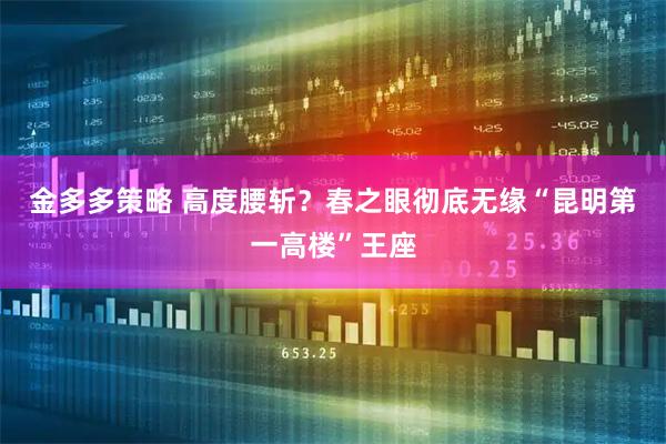 金多多策略 高度腰斩?春之眼彻底无缘“昆明第一高楼”王座