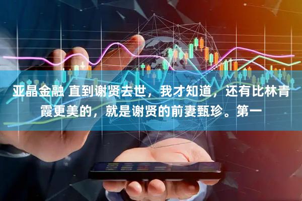 亚晶金融 直到谢贤去世,我才知道,还有比林青霞更美的,就是谢贤的前妻甄珍。第一