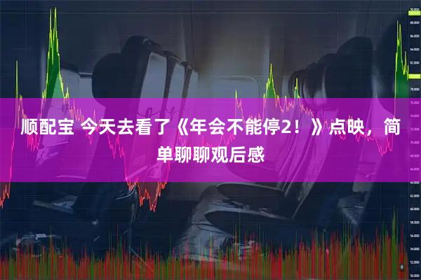 顺配宝 今天去看了《年会不能停2！》点映，简单聊聊观后感