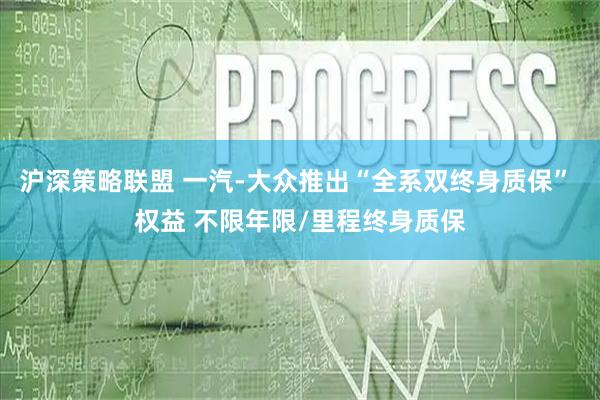 沪深策略联盟 一汽-大众推出“全系双终身质保” 权益 不限年限/里程终身质保