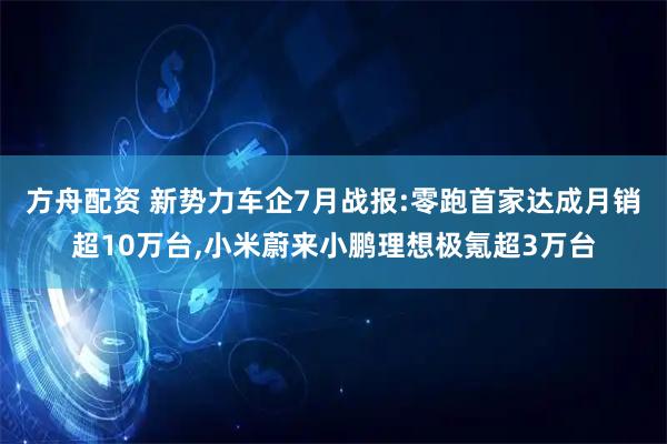 方舟配资 新势力车企7月战报:零跑首家达成月销超10万台,小米蔚来小鹏理想极氪超3万台